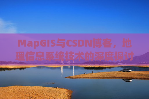 MapGIS与CSDN博客，地理信息系统技术的深度探讨